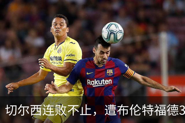 切尔西连败不止，遭布伦特福德3-0痛击